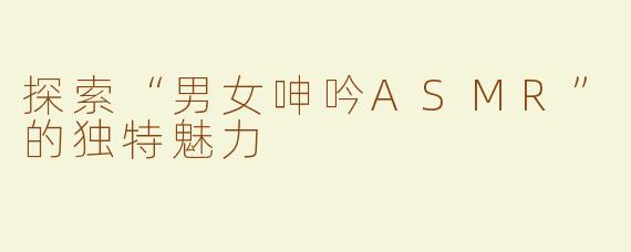 探索“男女呻吟ASMR”的独特魅力