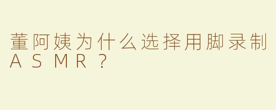 董阿姨为什么选择用脚录制ASMR？