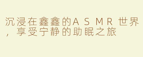 沉浸在鑫鑫的ASMR世界，享受宁静的助眠之旅