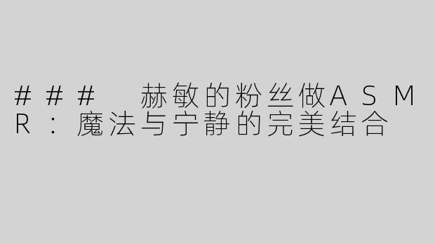 ### 赫敏的粉丝做ASMR：魔法与宁静的完美结合