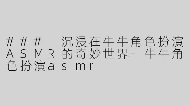 ### 沉浸在牛牛角色扮演ASMR的奇妙世界