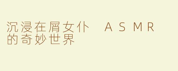 沉浸在屑女仆 ASMR 的奇妙世界