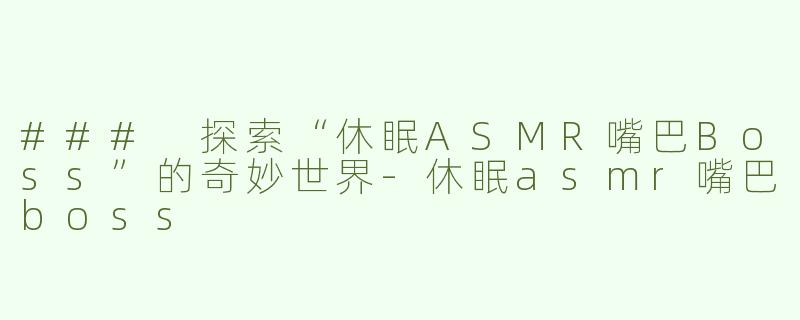 ### 探索“休眠ASMR嘴巴Boss”的奇妙世界-休眠asmr嘴巴boss
