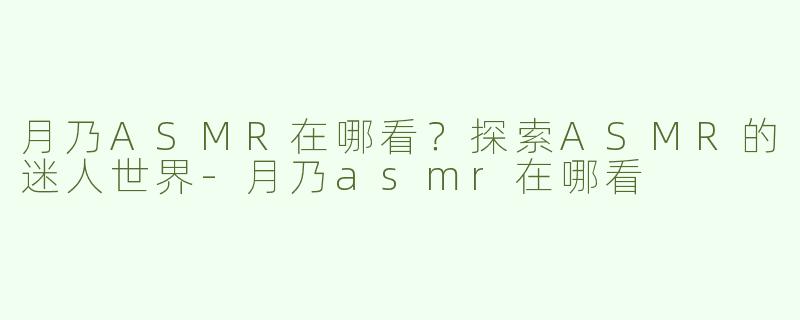 月乃ASMR在哪看？探索ASMR的迷人世界
