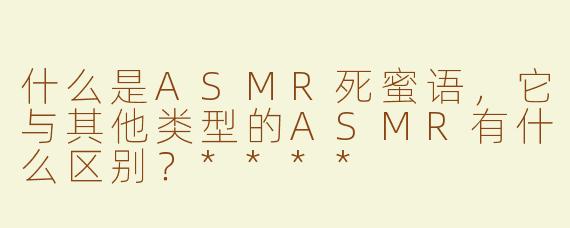 什么是ASMR死蜜语，它与其他类型的ASMR有什么区别？****