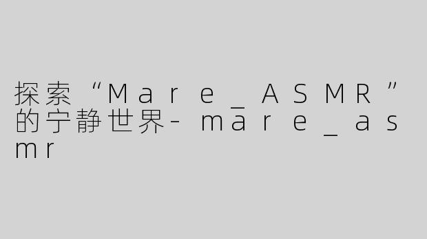 探索“Mare_ASMR”的宁静世界-mare_asmr