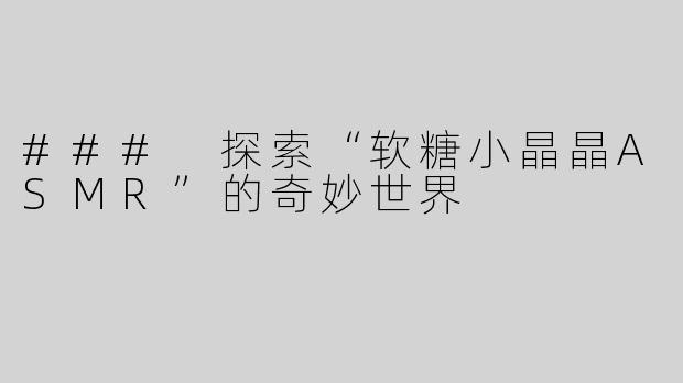 ### 探索“软糖小晶晶ASMR”的奇妙世界