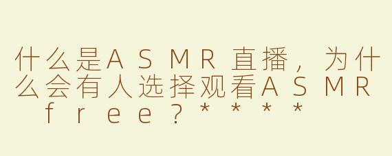 什么是ASMR直播，为什么会有人选择观看ASMR free？****