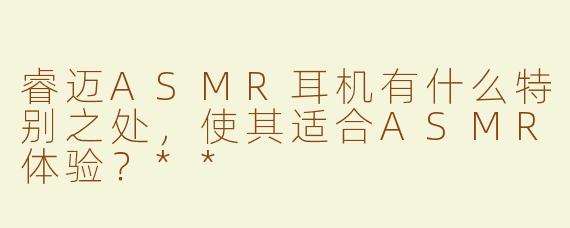 睿迈ASMR耳机有什么特别之处，使其适合ASMR体验？**