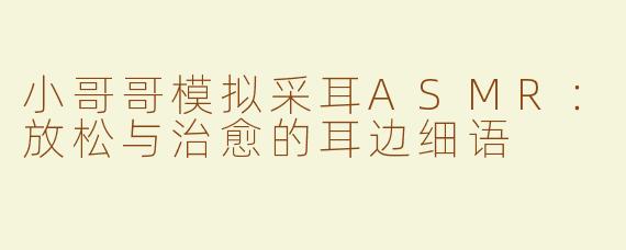 小哥哥模拟采耳ASMR：放松与治愈的耳边细语