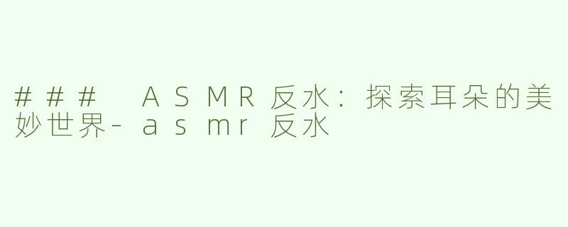 ### ASMR反水：探索耳朵的美妙世界-asmr反水