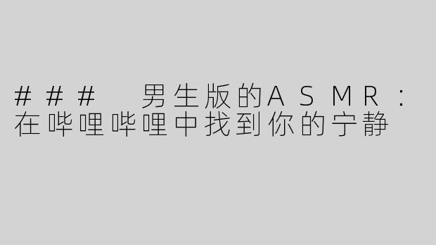 ### 男生版的ASMR：在哔哩哔哩中找到你的宁静