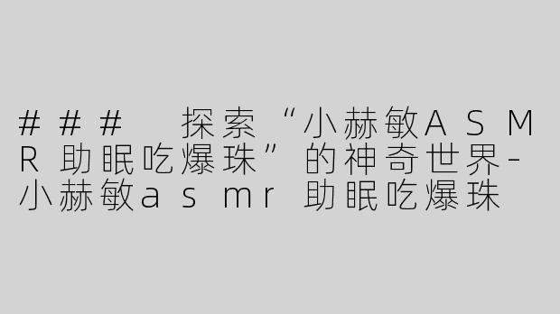 ### 探索“小赫敏ASMR助眠吃爆珠”的神奇世界-小赫敏asmr助眠吃爆珠