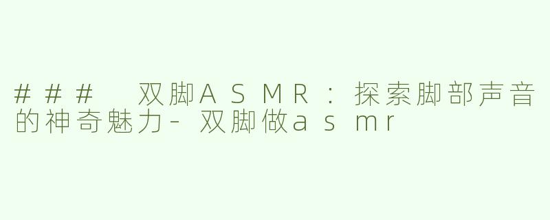 ### 双脚ASMR：探索脚部声音的神奇魅力-双脚做asmr