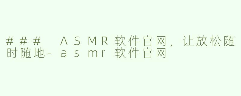 ### ASMR软件官网，让放松随时随地-asmr软件官网