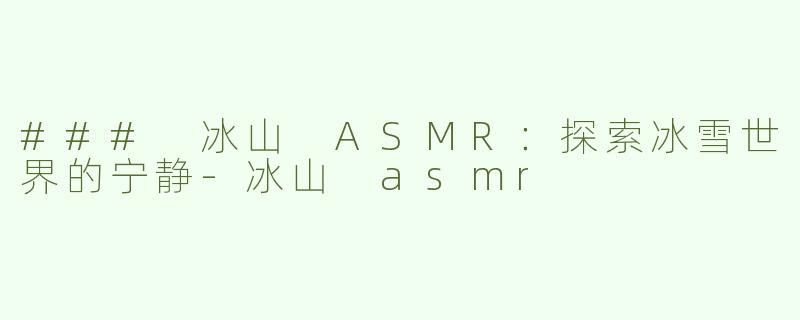 ### 冰山 ASMR：探索冰雪世界的宁静-冰山 asmr