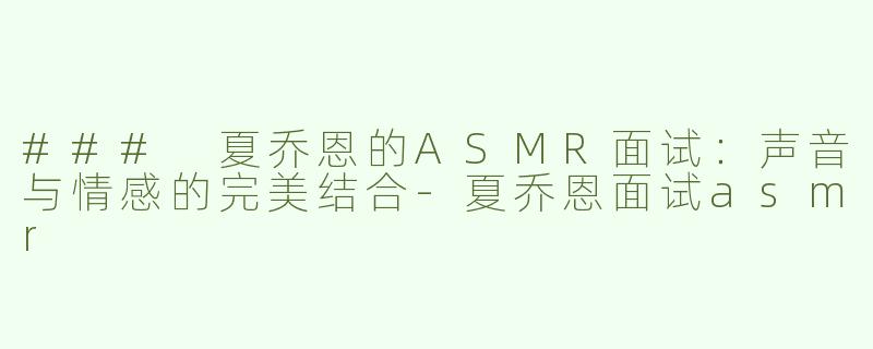 ### 夏乔恩的ASMR面试：声音与情感的完美结合-夏乔恩面试asmr