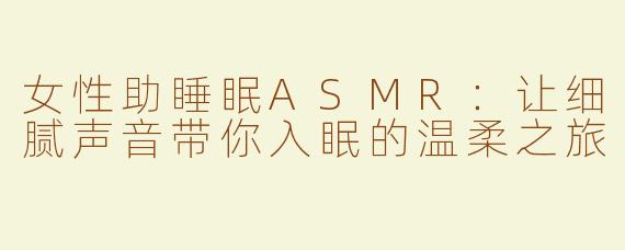 女性助睡眠ASMR：让细腻声音带你入眠的温柔之旅