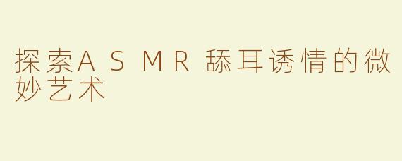 探索ASMR舔耳诱情的微妙艺术
