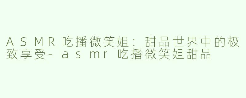 ASMR吃播微笑姐：甜品世界中的极致享受-asmr吃播微笑姐甜品