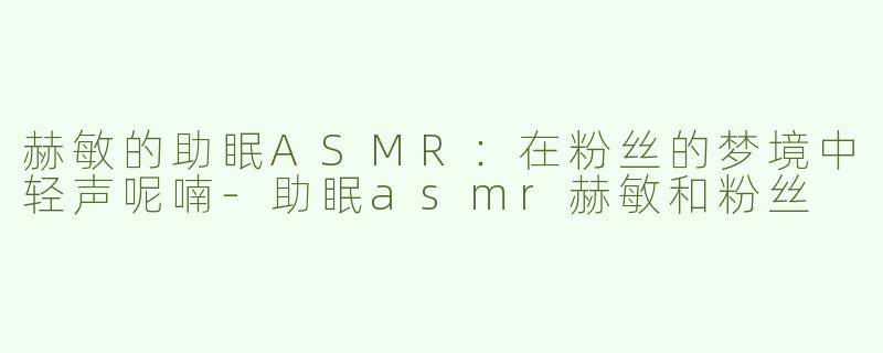 赫敏的助眠ASMR：在粉丝的梦境中轻声呢喃-助眠asmr赫敏和粉丝