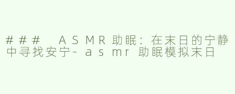 ### ASMR助眠：在末日的宁静中寻找安宁-asmr助眠模拟末日