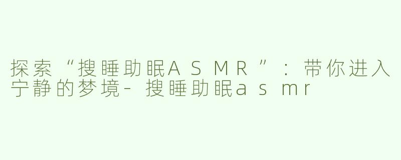 探索“搜睡助眠ASMR”：带你进入宁静的梦境-搜睡助眠asmr
