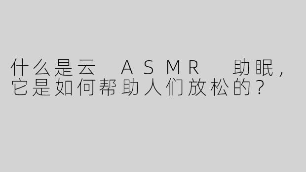 什么是云 ASMR 助眠，它是如何帮助人们放松的？