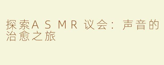 探索ASMR议会：声音的治愈之旅