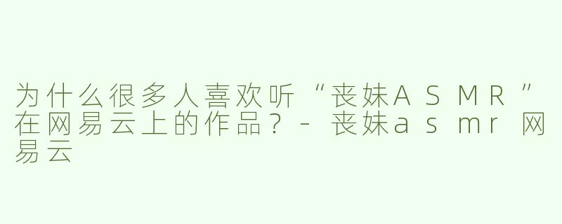 为什么很多人喜欢听“丧妹ASMR”在网易云上的作品？