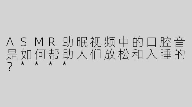 ASMR助眠视频中的口腔音是如何帮助人们放松和入睡的？****