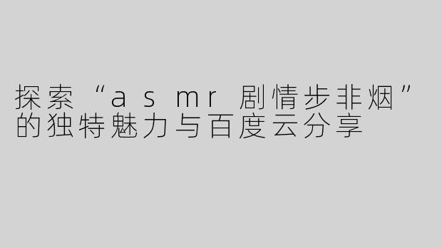 探索“asmr剧情步非烟”的独特魅力与百度云分享