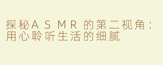 探秘ASMR的第二视角：用心聆听生活的细腻