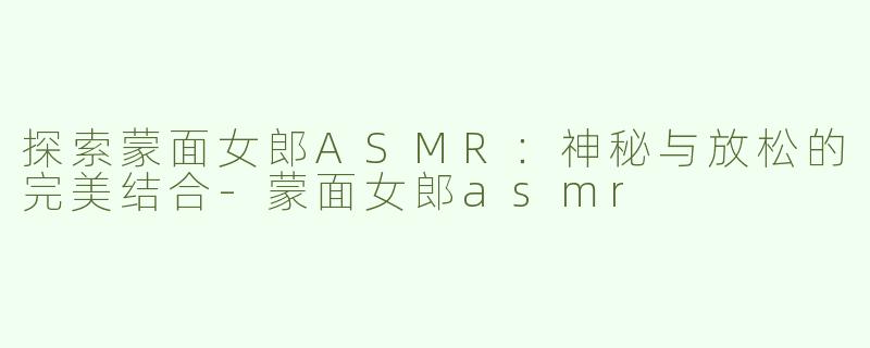 探索蒙面女郎ASMR：神秘与放松的完美结合-蒙面女郎asmr