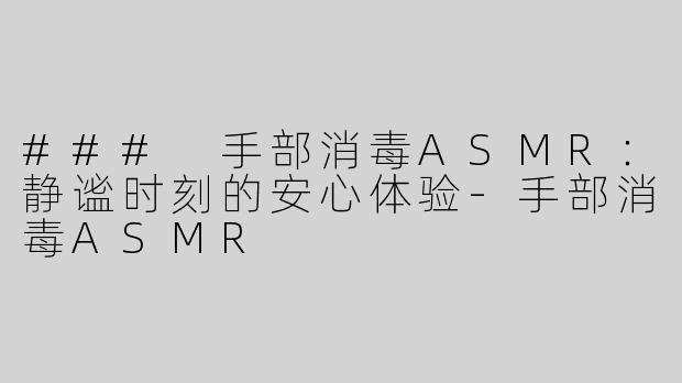 ### 手部消毒ASMR：静谧时刻的安心体验-手部消毒ASMR