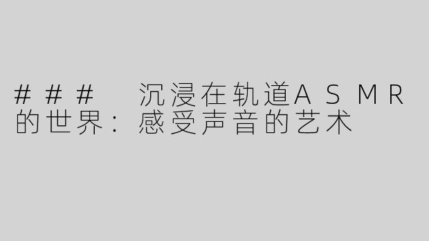 ### 沉浸在轨道ASMR的世界：感受声音的艺术