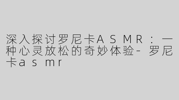 深入探讨罗尼卡ASMR：一种心灵放松的奇妙体验-罗尼卡asmr