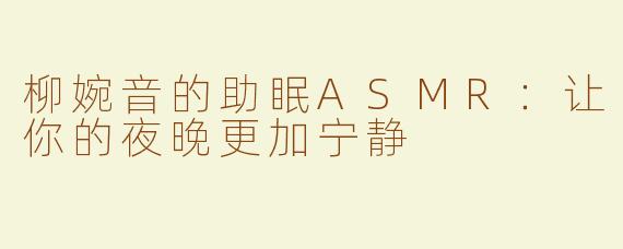 柳婉音的助眠ASMR：让你的夜晚更加宁静