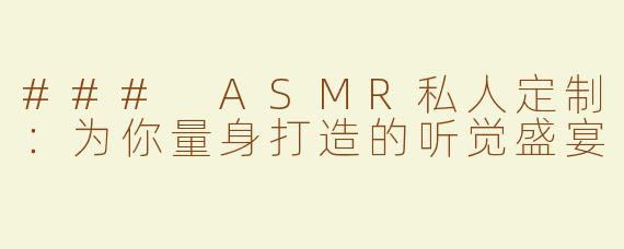 ### ASMR私人定制：为你量身打造的听觉盛宴