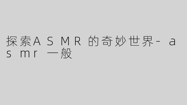 探索ASMR的奇妙世界-asmr一般