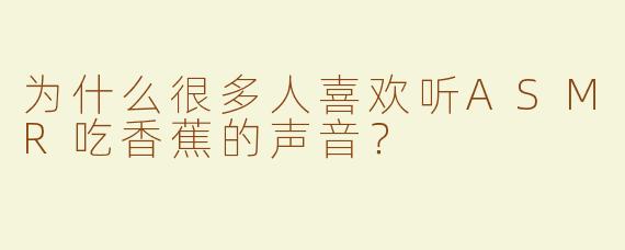 为什么很多人喜欢听ASMR吃香蕉的声音？