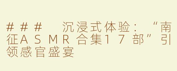 ### 沉浸式体验：“南征ASMR合集17部”引领感官盛宴