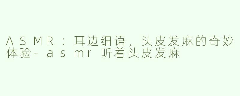 ASMR：耳边细语，头皮发麻的奇妙体验-asmr听着头皮发麻