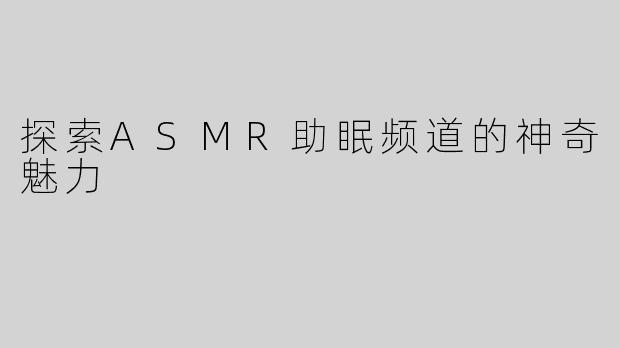 探索ASMR助眠频道的神奇魅力