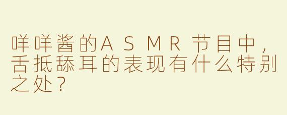 咩咩酱的ASMR节目中，舌抵舔耳的表现有什么特别之处？