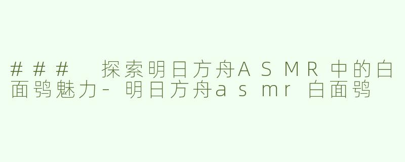 ### 探索明日方舟ASMR中的白面鸮魅力-明日方舟asmr白面鸮