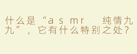 什么是“asmr 纯情九九”，它有什么特别之处？