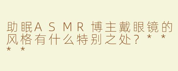 助眠ASMR博主戴眼镜的风格有什么特别之处？****