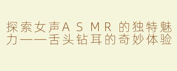 探索女声ASMR的独特魅力——舌头钻耳的奇妙体验
