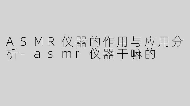 ASMR仪器的作用与应用分析-asmr仪器干嘛的